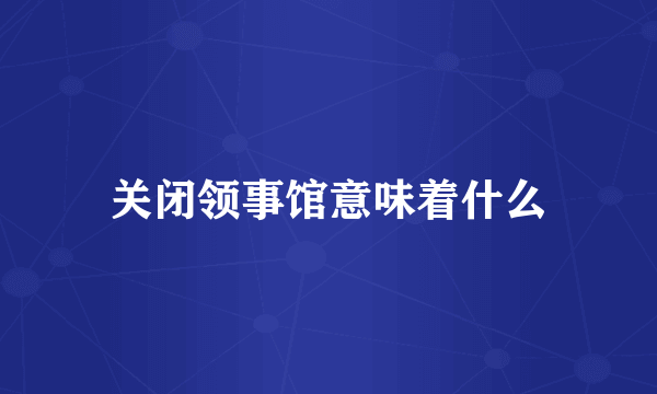 关闭领事馆意味着什么