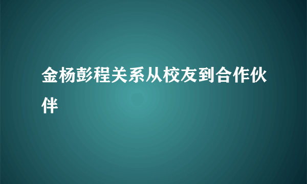 金杨彭程关系从校友到合作伙伴