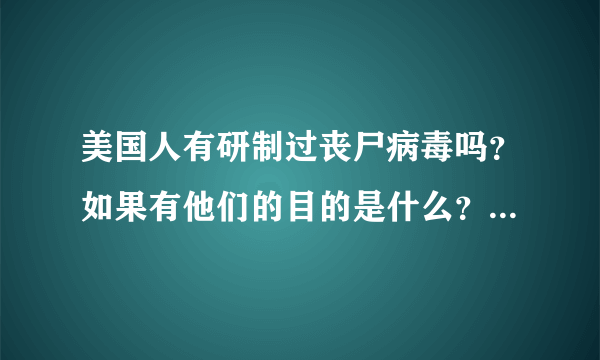 美国人有研制过丧尸病毒吗？如果有他们的目的是什么？美剧中是这样...
