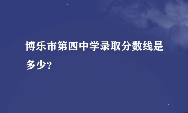博乐市第四中学录取分数线是多少？
