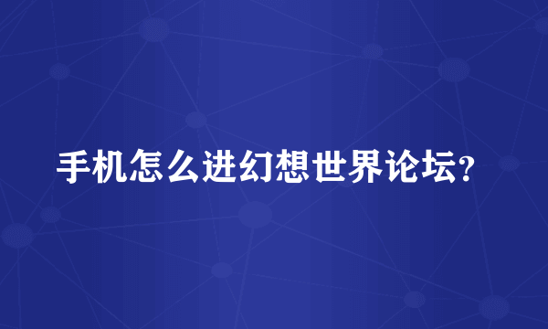 手机怎么进幻想世界论坛？
