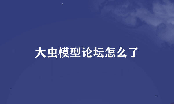 大虫模型论坛怎么了