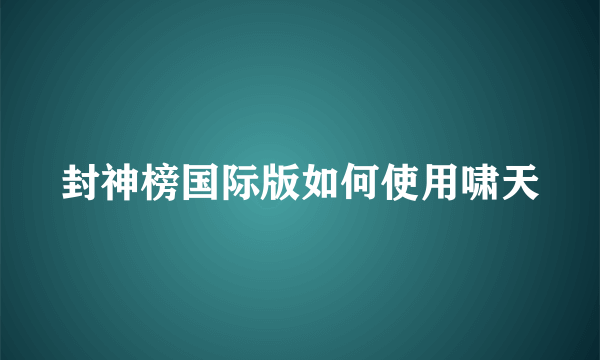 封神榜国际版如何使用啸天