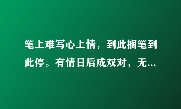 笔上难写心上情，到此搁笔到此停。有情日后成双对，无情日后难相逢。