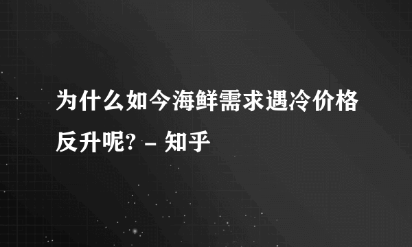 为什么如今海鲜需求遇冷价格反升呢? - 知乎