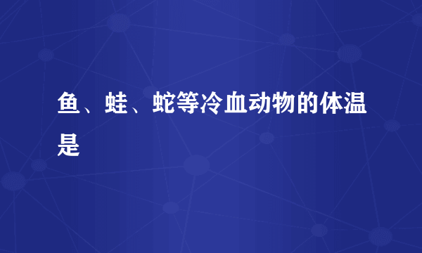 鱼、蛙、蛇等冷血动物的体温是