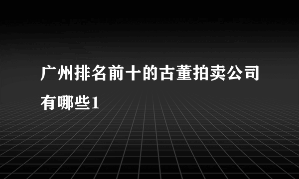 广州排名前十的古董拍卖公司有哪些1