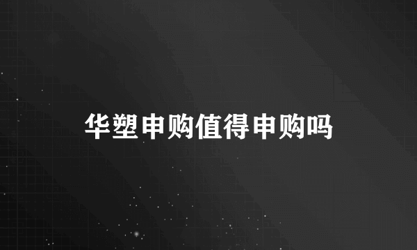 华塑申购值得申购吗