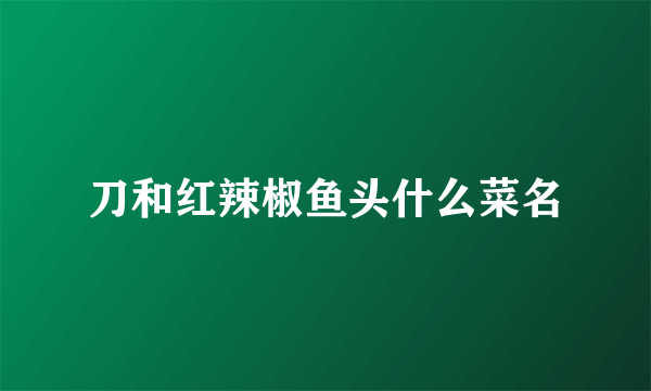 刀和红辣椒鱼头什么菜名