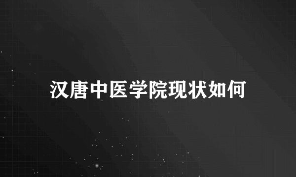 汉唐中医学院现状如何