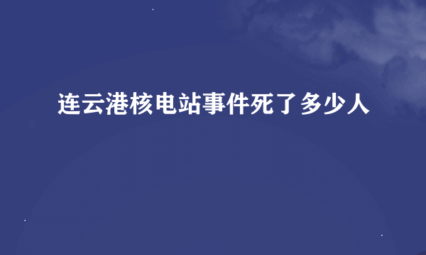 连云港核电站事件死了多少人