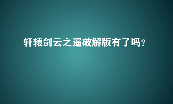 轩辕剑云之遥破解版有了吗？