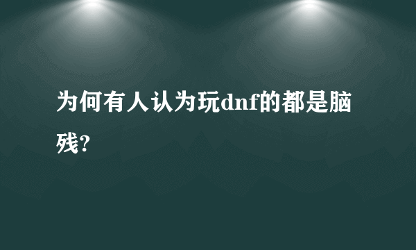 为何有人认为玩dnf的都是脑残?