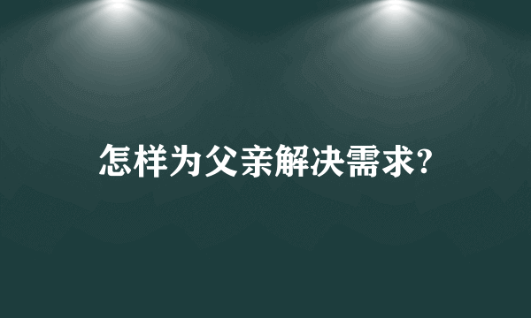 怎样为父亲解决需求?