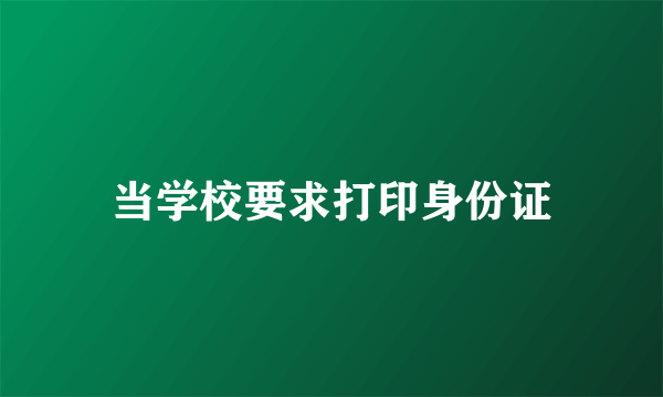 当学校要求打印身份证