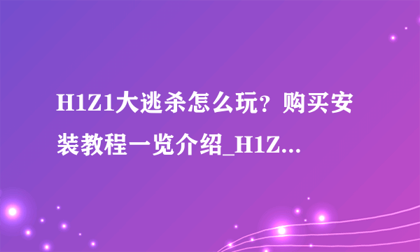 H1Z1大逃杀怎么玩？购买安装教程一览介绍_H1Z1大逃杀怎么玩？购买安装教程一览是什么