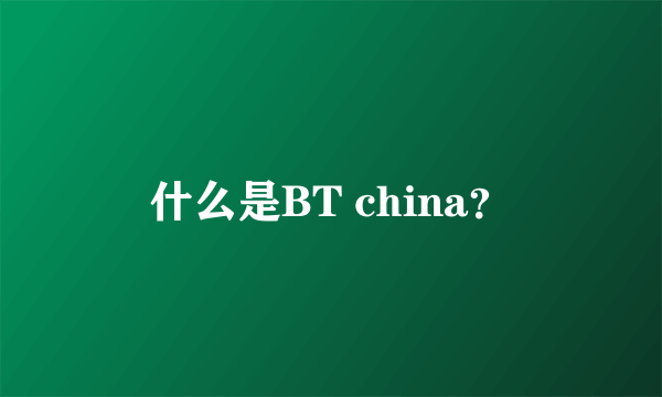 什么是BT china？