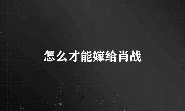 怎么才能嫁给肖战