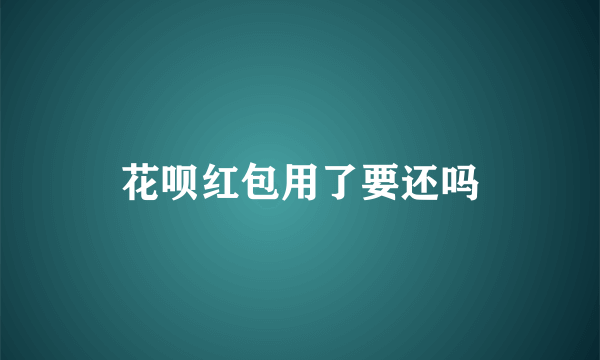 花呗红包用了要还吗