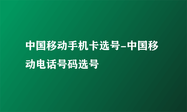 中国移动手机卡选号-中国移动电话号码选号