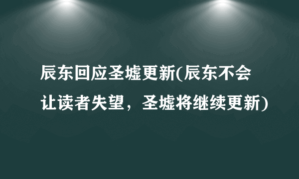 辰东回应圣墟更新(辰东不会让读者失望，圣墟将继续更新)