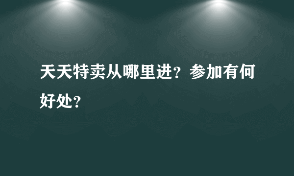 天天特卖从哪里进？参加有何好处？