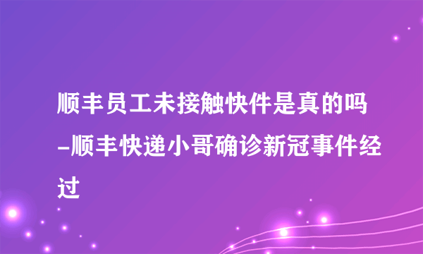 顺丰员工未接触快件是真的吗-顺丰快递小哥确诊新冠事件经过