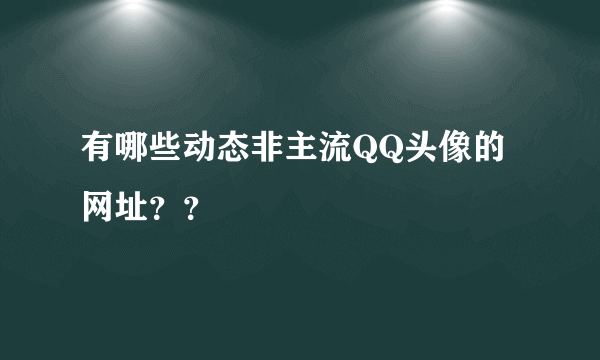 有哪些动态非主流QQ头像的网址？？