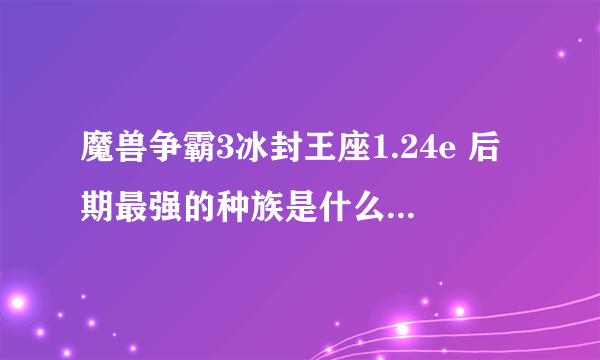 魔兽争霸3冰封王座1.24e 后期最强的种族是什么？在无限金钱的情况下