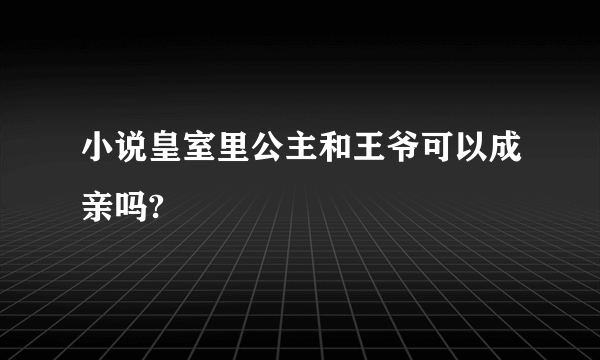 小说皇室里公主和王爷可以成亲吗?