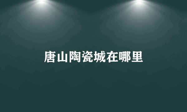 唐山陶瓷城在哪里