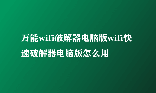 万能wifi破解器电脑版wifi快速破解器电脑版怎么用