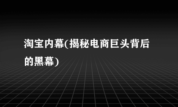 淘宝内幕(揭秘电商巨头背后的黑幕)