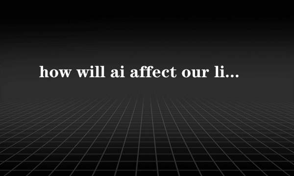 how will ai affect our life怎么样回答
