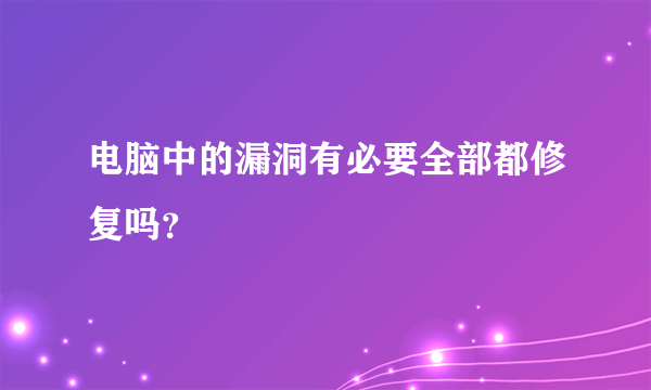 电脑中的漏洞有必要全部都修复吗？