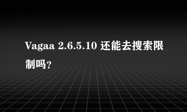 Vagaa 2.6.5.10 还能去搜索限制吗？