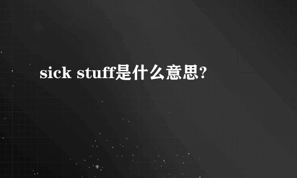 sick stuff是什么意思?