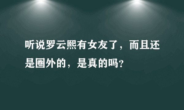 听说罗云熙有女友了，而且还是圈外的，是真的吗？