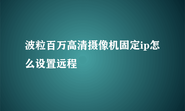 波粒百万高清摄像机固定ip怎么设置远程