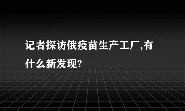 记者探访俄疫苗生产工厂,有什么新发现?