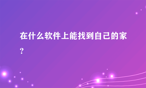 在什么软件上能找到自己的家？