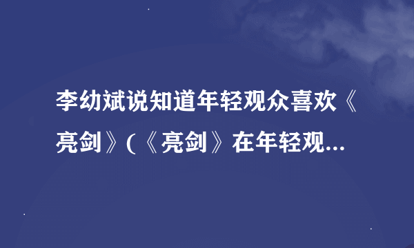 李幼斌说知道年轻观众喜欢《亮剑》(《亮剑》在年轻观众中的影响力与魅力)