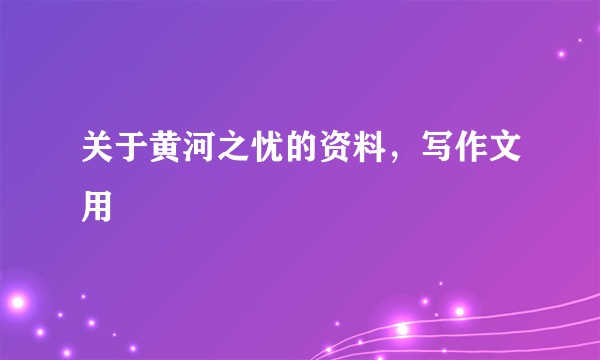 关于黄河之忧的资料，写作文用