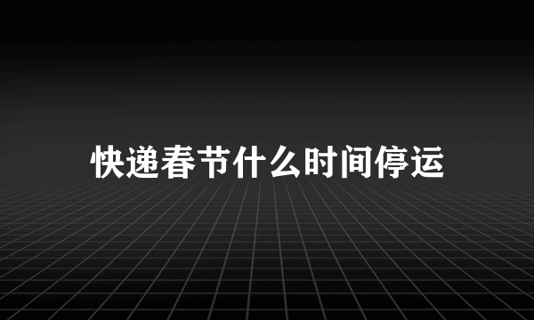 快递春节什么时间停运