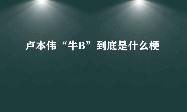卢本伟“牛B”到底是什么梗
