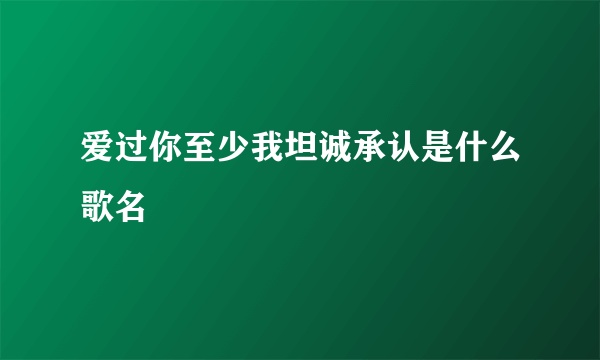 爱过你至少我坦诚承认是什么歌名