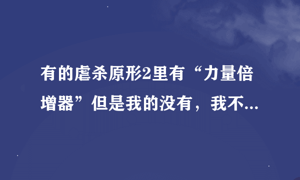 有的虐杀原形2里有“力量倍增器”但是我的没有，我不知道怎么弄。