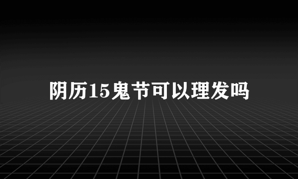 阴历15鬼节可以理发吗