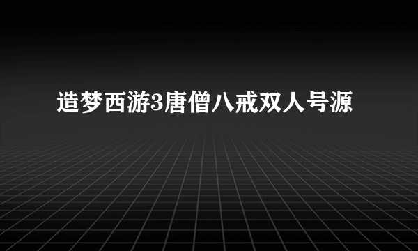 造梦西游3唐僧八戒双人号源