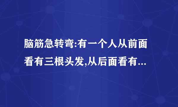 脑筋急转弯:有一个人从前面看有三根头发,从后面看有两根头发,究竟有几...